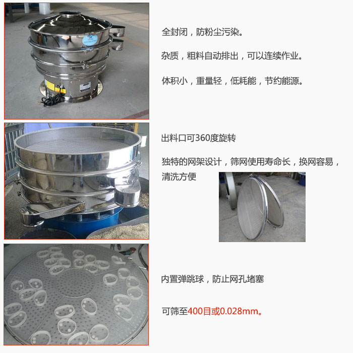 800型全不銹鋼振動(dòng)篩特點(diǎn)：全封閉，放粉塵污染。雜質(zhì)，粗料自動(dòng)排出可以連續(xù)作業(yè)。出料口可360度旋轉(zhuǎn)，獨(dú)特的網(wǎng)架設(shè)計(jì)篩網(wǎng)使用壽命長(zhǎng)換網(wǎng)容易清洗方便。內(nèi)置彈跳球，防止網(wǎng)孔堵塞?？珊Y至400目或0。028mm。雜質(zhì)粗料自動(dòng)排出，可以連續(xù)作業(yè)，體積小，重量輕，低耗能，節(jié)約能源。